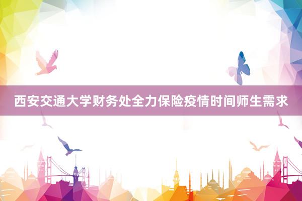 西安交通大学财务处全力保险疫情时间师生需求