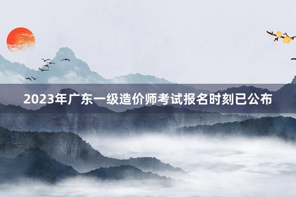 2023年广东一级造价师考试报名时刻已公布