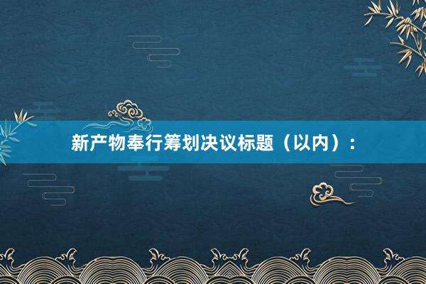 新产物奉行筹划决议标题（以内）：