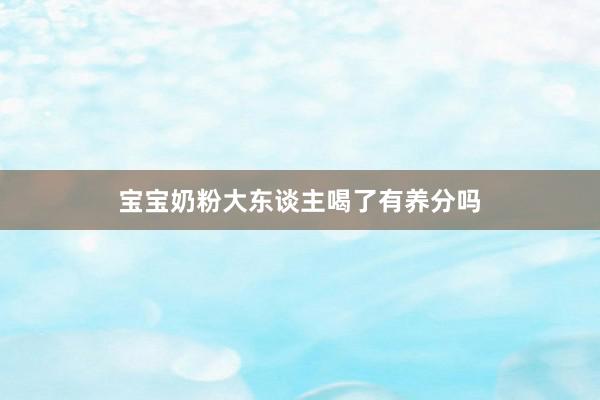 宝宝奶粉大东谈主喝了有养分吗