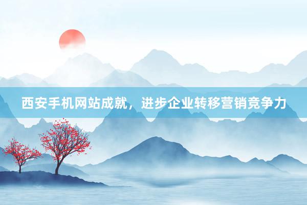 西安手机网站成就，进步企业转移营销竞争力