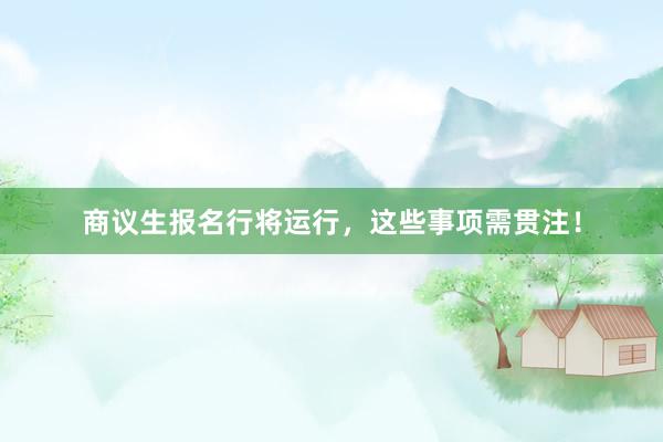 商议生报名行将运行，这些事项需贯注！
