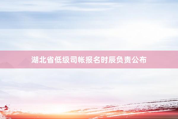 湖北省低级司帐报名时辰负责公布