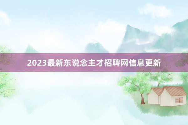2023最新东说念主才招聘网信息更新