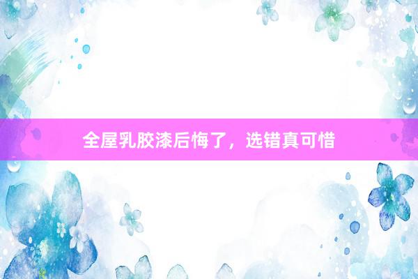 全屋乳胶漆后悔了，选错真可惜