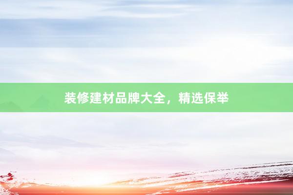 装修建材品牌大全，精选保举