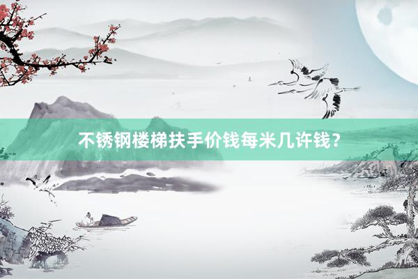 不锈钢楼梯扶手价钱每米几许钱？