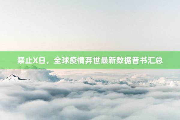 禁止X日，全球疫情弃世最新数据音书汇总