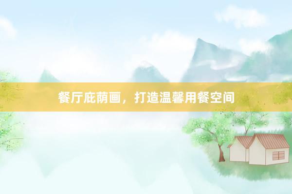 餐厅庇荫画，打造温馨用餐空间
