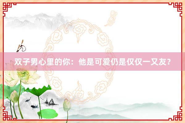 双子男心里的你：他是可爱仍是仅仅一又友？