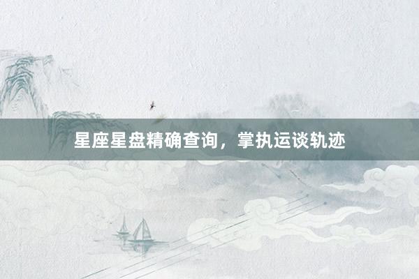 星座星盘精确查询，掌执运谈轨迹