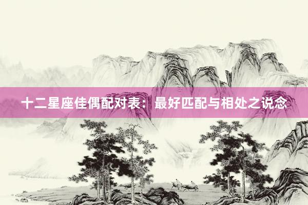 十二星座佳偶配对表：最好匹配与相处之说念