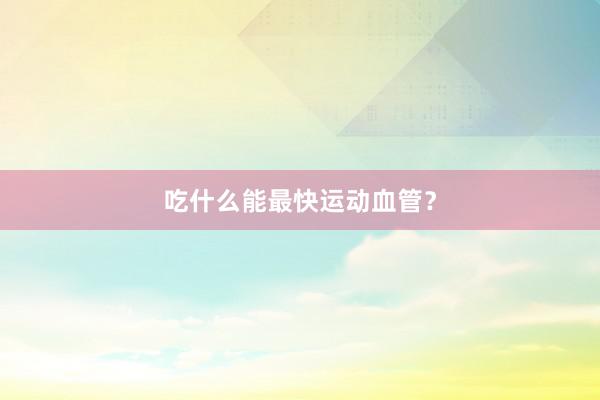 吃什么能最快运动血管？