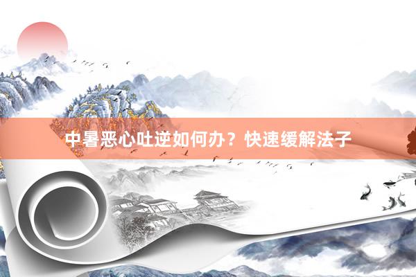 中暑恶心吐逆如何办？快速缓解法子