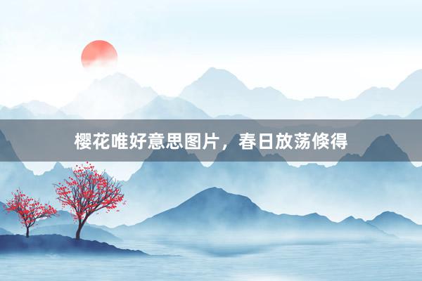 樱花唯好意思图片，春日放荡倏得