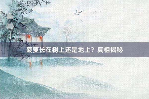 菠萝长在树上还是地上？真相揭秘