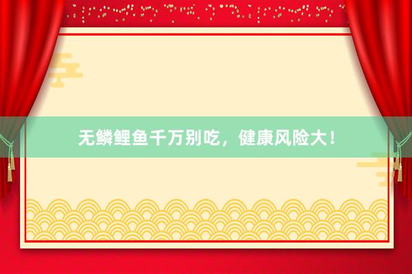 无鳞鲤鱼千万别吃，健康风险大！