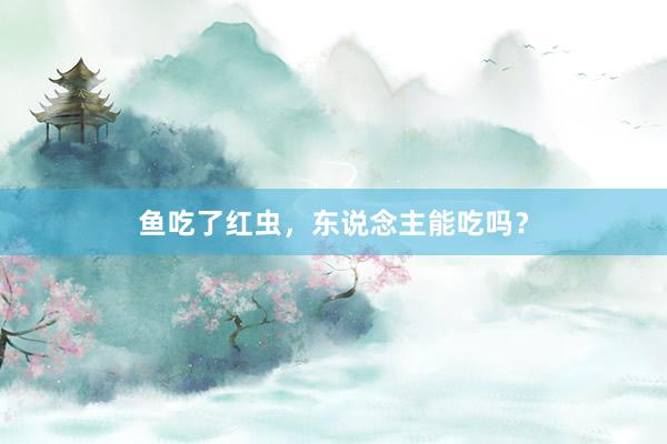 鱼吃了红虫，东说念主能吃吗？